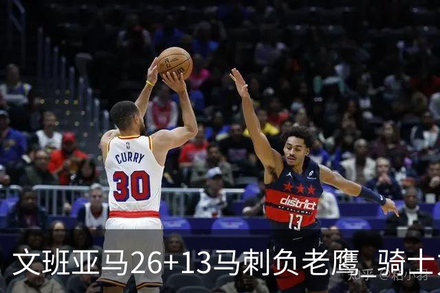 文班亚马26+13马刺负老鹰 骑士力克公牛5连胜
